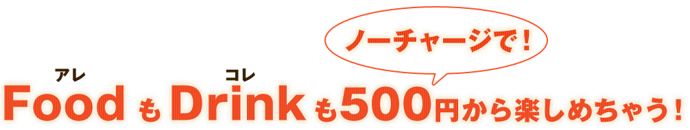FoodもDrinkも500円から楽しめちゃう！